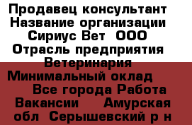 Продавец-консультант › Название организации ­ Сириус Вет, ООО › Отрасль предприятия ­ Ветеринария › Минимальный оклад ­ 9 000 - Все города Работа » Вакансии   . Амурская обл.,Серышевский р-н